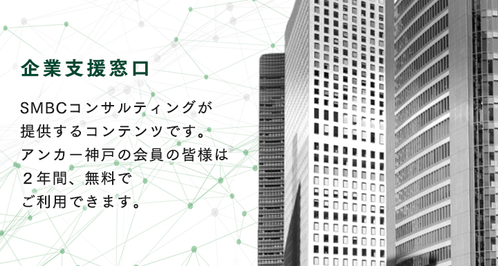 企業支援窓口 SMBCコンサルティングが提供するコンテンツです。 アンカー神戸の会員の皆様は入会から２年間、 無料でご利用できます。